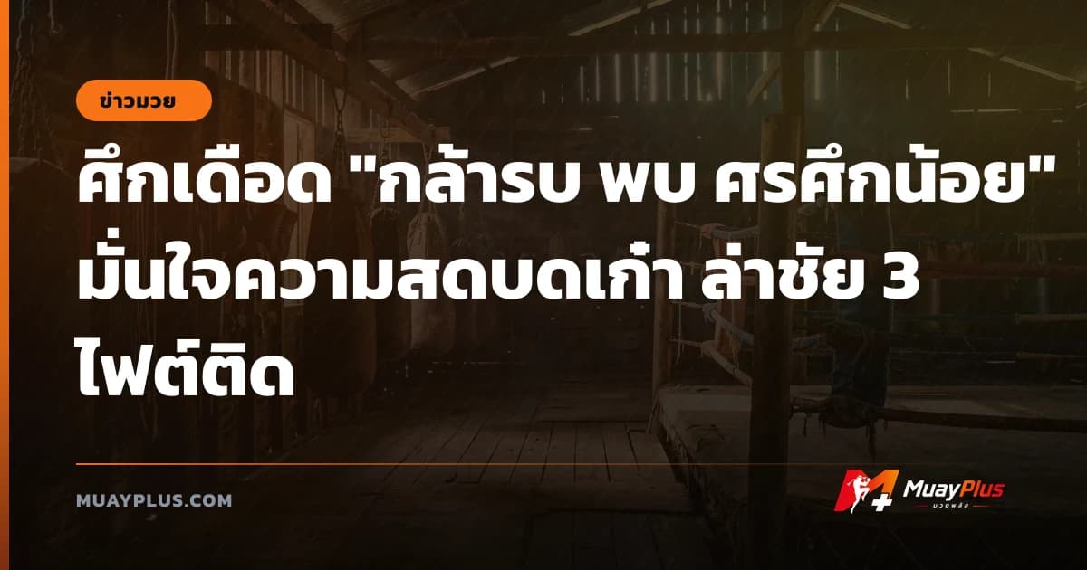 ศึกเดือด "กล้ารบ พบ ศรศึกน้อย" มั่นใจความสดบดเก๋า ล่าชัย 3 ไฟต์ติด