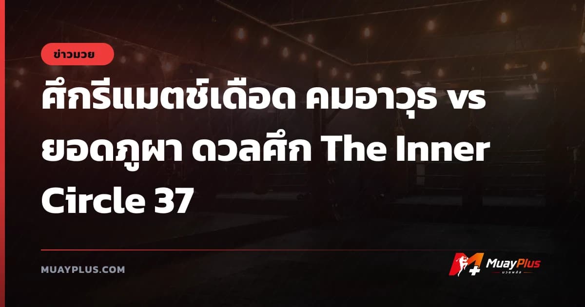 ศึกรีแมตช์เดือด คมอาวุธ vs ยอดภูผา ดวลศึก The Inner Circle 37