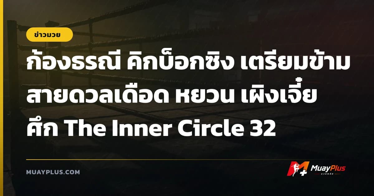 ก้องธรณี คิกบ็อกซิง เตรียมข้ามสายดวลเดือด หยวน เผิงเจี๋ย ศึก The Inner Circle 32