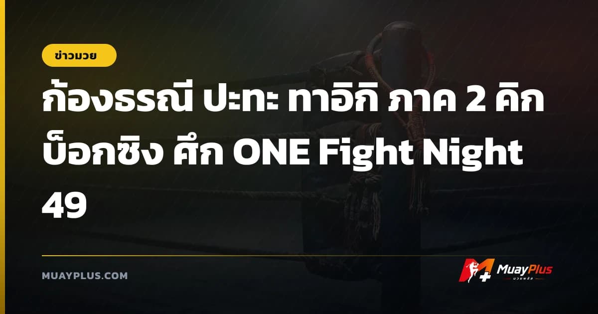 ก้องธรณี ปะทะ ทาอิกิ ภาค 2 คิกบ็อกซิง ศึก ONE Fight Night 49
