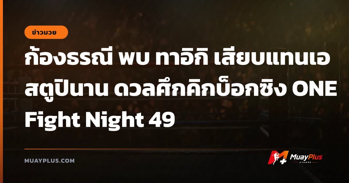 ก้องธรณี พบ ทาอิกิ เสียบแทนเอสตูปินาน ดวลศึกคิกบ็อกซิง ONE Fight Night 49