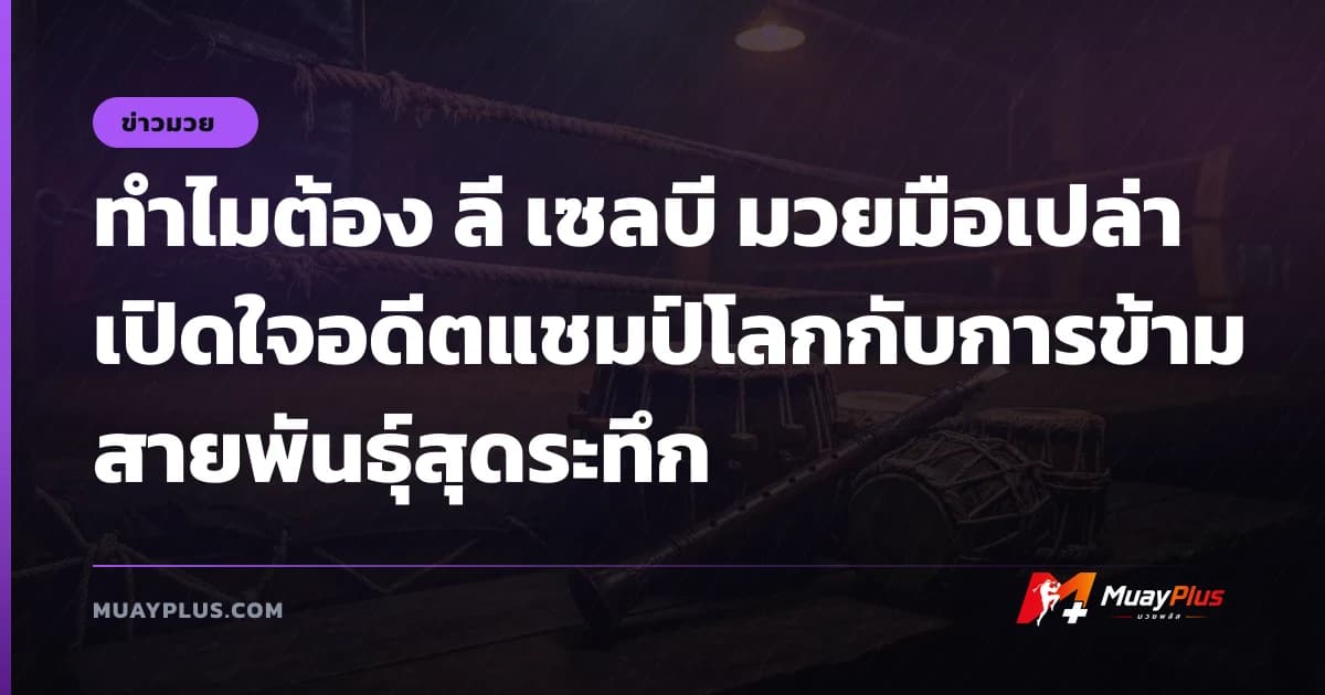 ทำไมต้อง ลี เซลบี มวยมือเปล่า เปิดใจอดีตแชมป์โลกกับการข้ามสายพันธุ์สุดระทึก