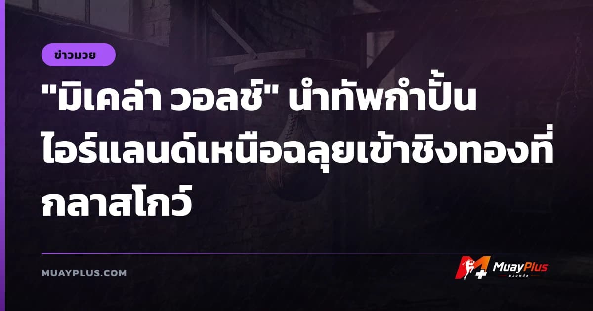 "มิเคล่า วอลช์" นำทัพกำปั้นไอร์แลนด์เหนือฉลุยเข้าชิงทองที่กลาสโกว์