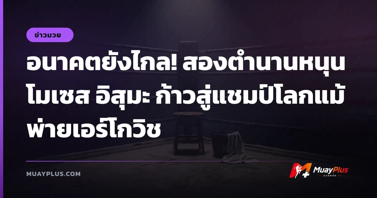 อนาคตยังไกล! สองตำนานหนุน โมเซส อิสุมะ ก้าวสู่แชมป์โลกแม้พ่ายเอร์โกวิช
