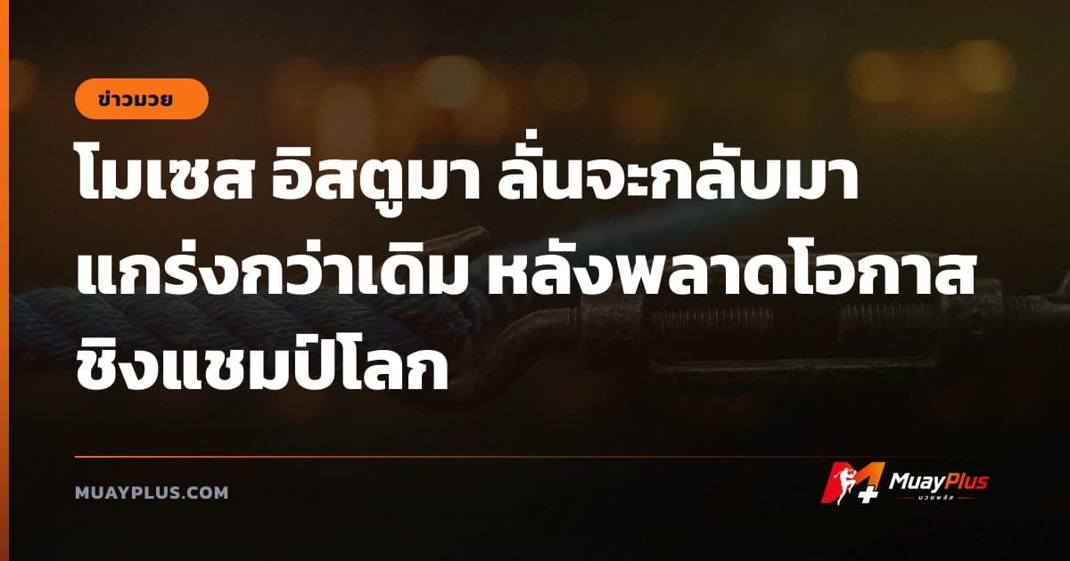 โมเซส อิสตูมา ลั่นจะกลับมาแกร่งกว่าเดิม หลังพลาดโอกาสชิงแชมป์โลก