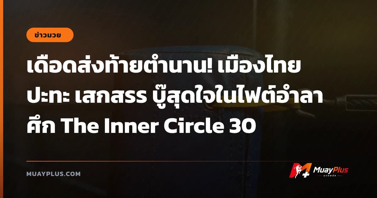 เดือดส่งท้ายตำนาน! เมืองไทย ปะทะ เสกสรร บู๊สุดใจในไฟต์อำลา ศึก The Inner Circle 30