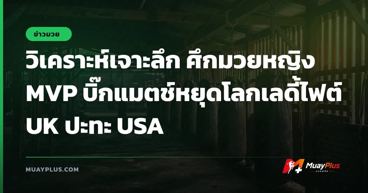 วิเคราะห์เจาะลึก ศึกมวยหญิง MVP บิ๊กแมตช์หยุดโลกเลดี้ไฟต์ UK ปะทะ USA