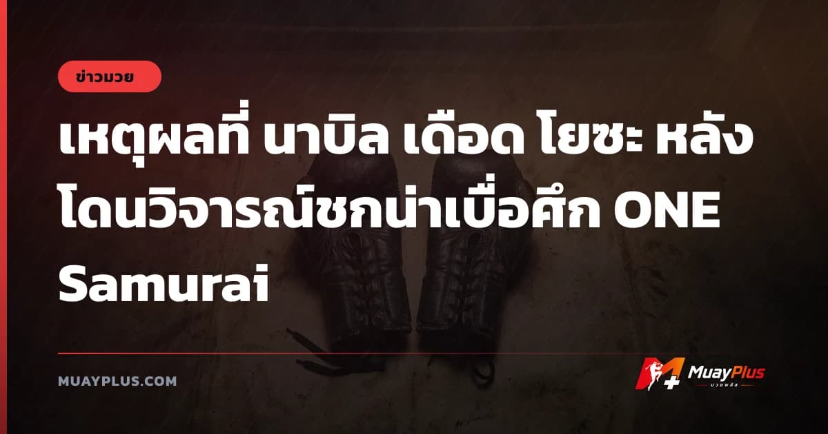 เหตุผลที่ นาบิล เดือด โยซะ หลังโดนวิจารณ์ชกน่าเบื่อศึก ONE Samurai