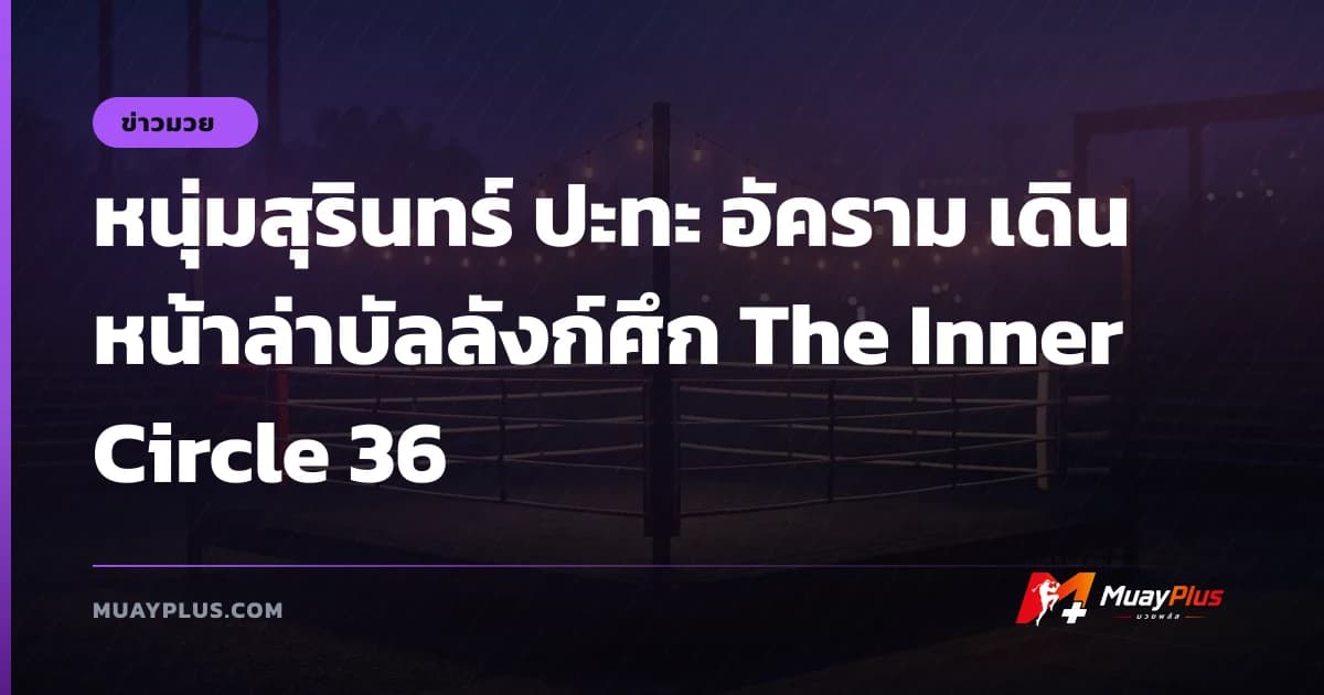 หนุ่มสุรินทร์ ปะทะ อัคราม เดินหน้าล่าบัลลังก์ศึก The Inner Circle 36