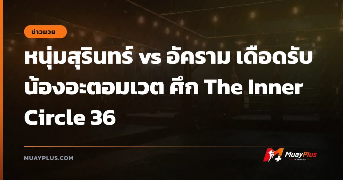 หนุ่มสุรินทร์ vs อัคราม เดือดรับน้องอะตอมเวต ศึก The Inner Circle 36