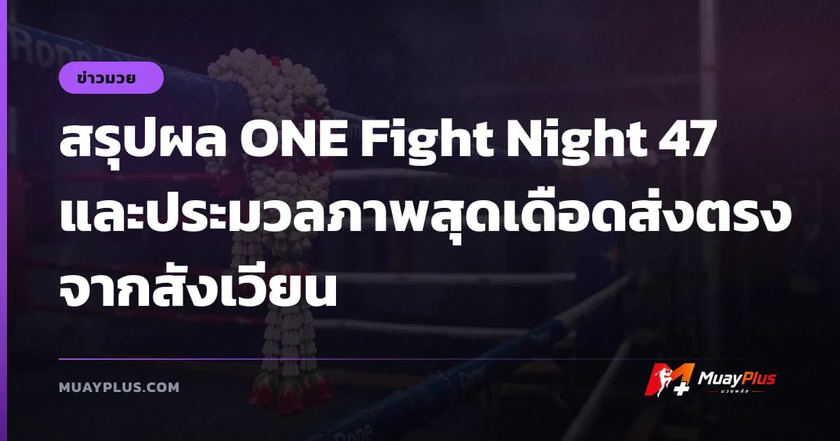 สรุปผล ONE Fight Night 47 และประมวลภาพสุดเดือดส่งตรงจากสังเวียน