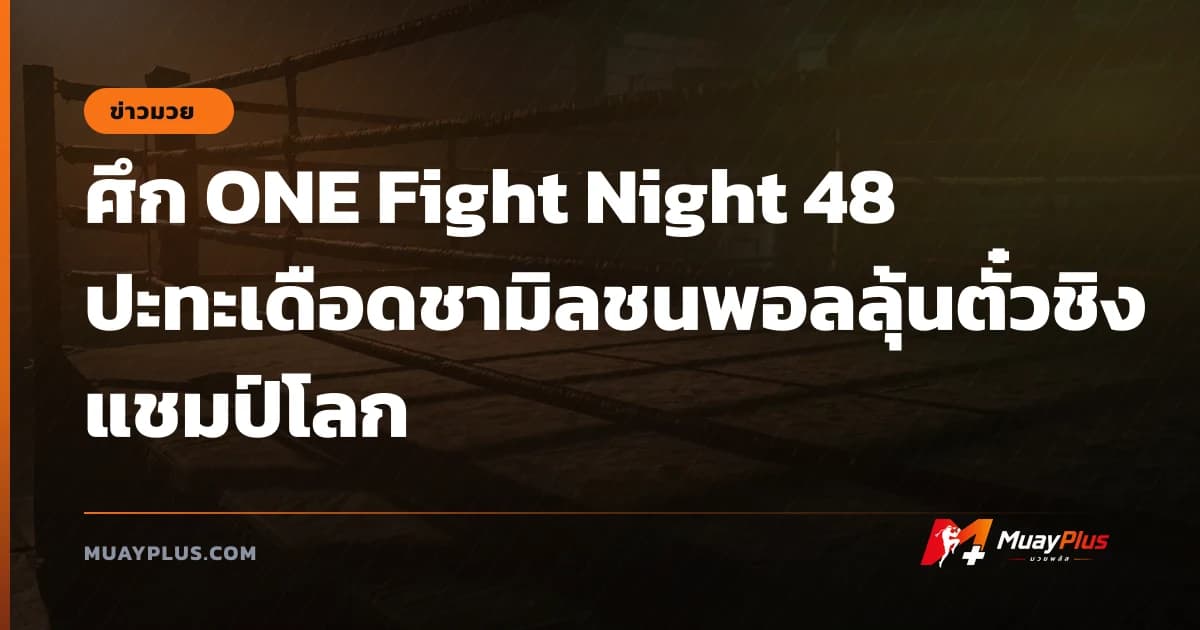 ศึก ONE Fight Night 48 ปะทะเดือดชามิลชนพอลลุ้นตั๋วชิงแชมป์โลก