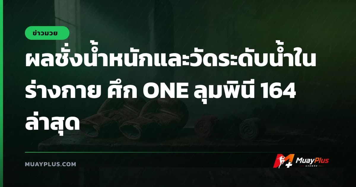 ผลชั่งน้ำหนักและวัดระดับน้ำในร่างกาย ศึก ONE ลุมพินี 164 ล่าสุด