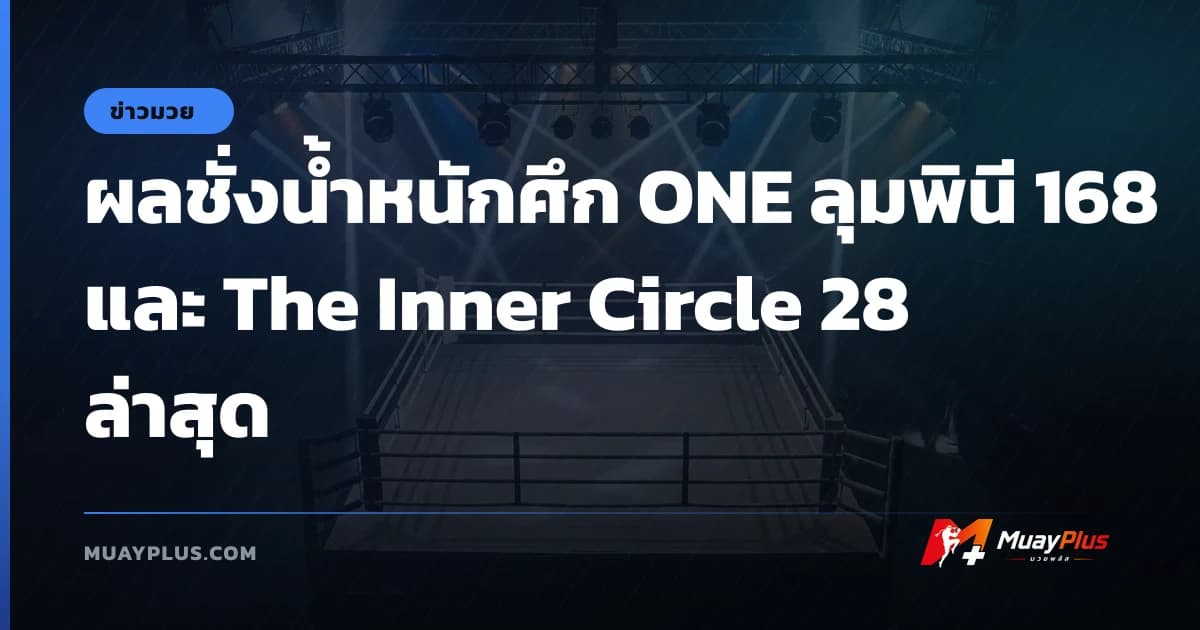 ผลชั่งน้ำหนักศึก ONE ลุมพินี 168 และ The Inner Circle 28 ล่าสุด