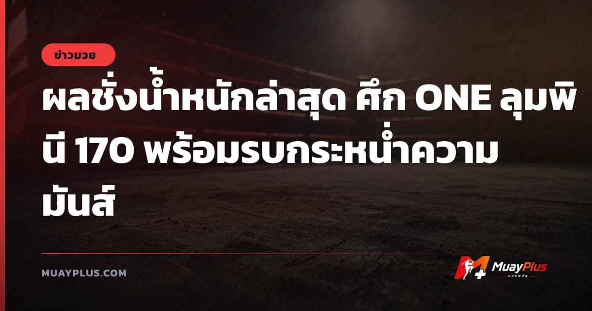 ผลชั่งน้ำหนักล่าสุด ศึก ONE ลุมพินี 170 พร้อมรบกระหน่ำความมันส์