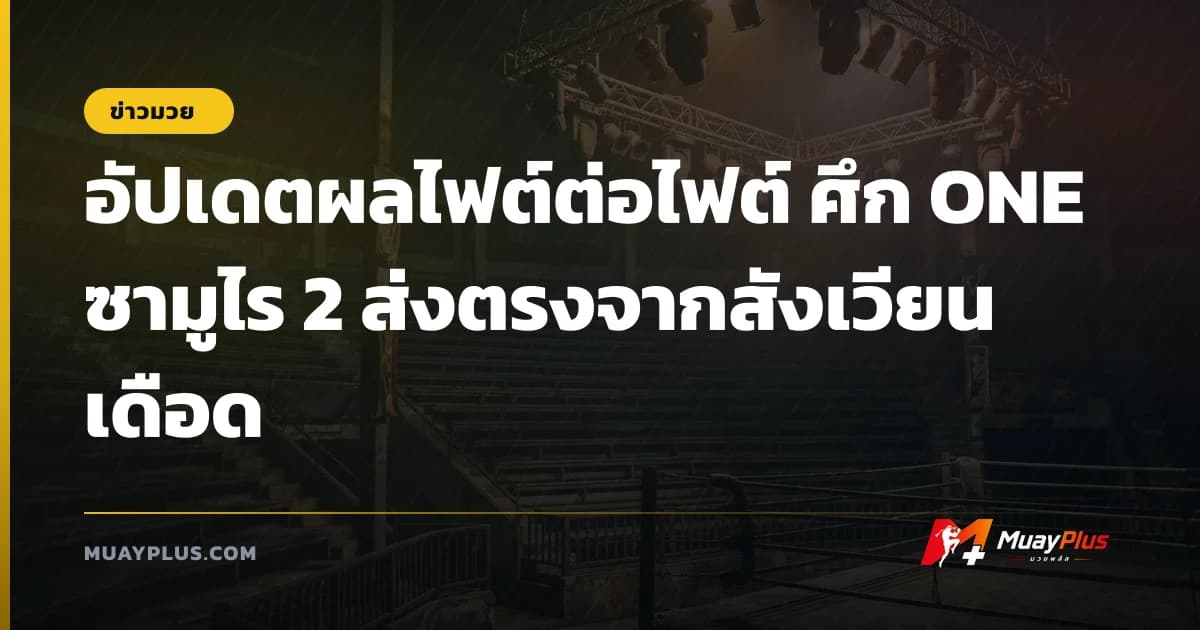 อัปเดตผลไฟต์ต่อไฟต์ ศึก ONE ซามูไร 2 ส่งตรงจากสังเวียนเดือด