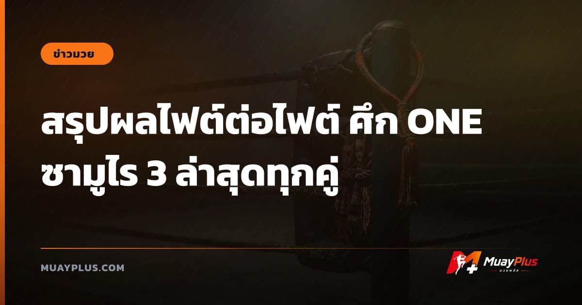 สรุปผลไฟต์ต่อไฟต์ ศึก ONE ซามูไร 3 ล่าสุดทุกคู่