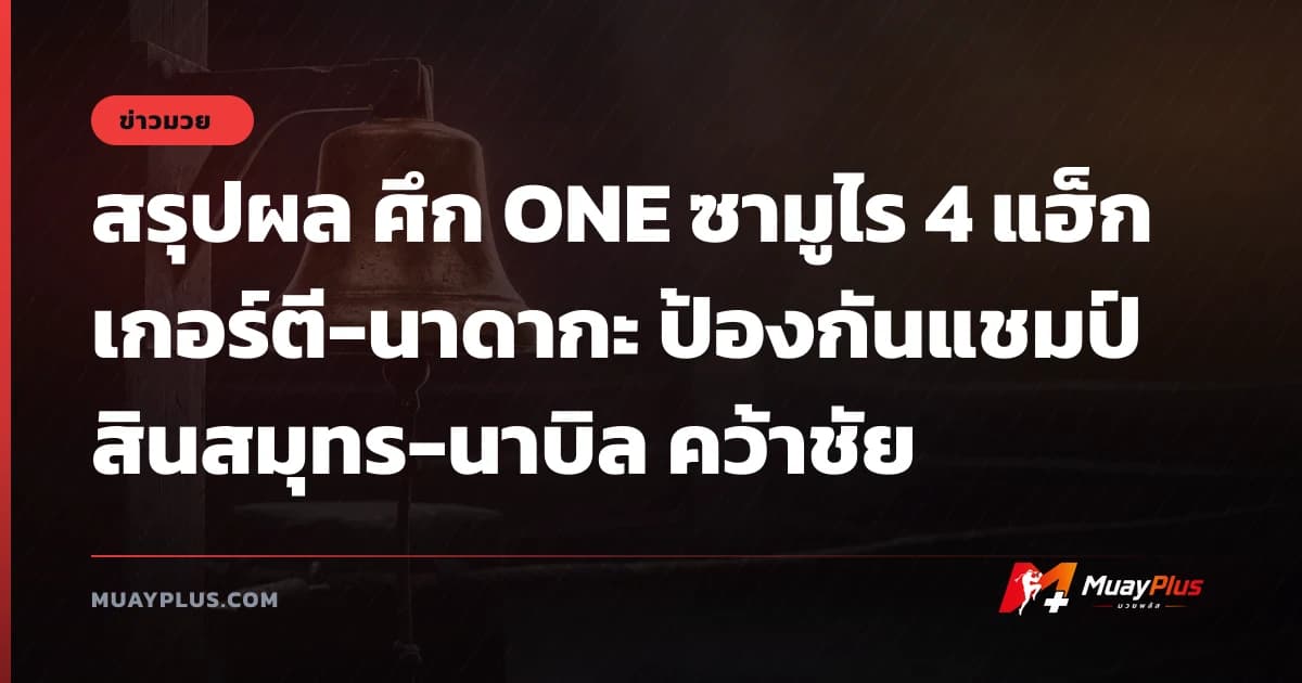สรุปผล ศึก ONE ซามูไร 4 แฮ็กเกอร์ตี-นาดากะ ป้องกันแชมป์ สินสมุทร-นาบิล คว้าชัย