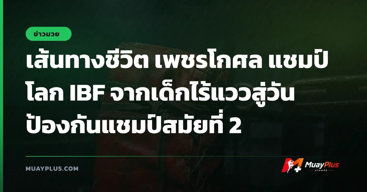 เส้นทางชีวิต เพชรโกศล แชมป์โลก IBF จากเด็กไร้แววสู่วันป้องกันแชมป์สมัยที่ 2