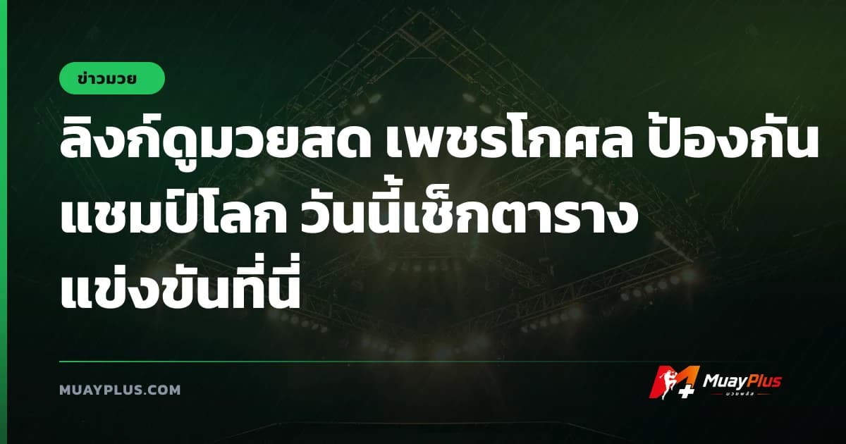 ลิงก์ดูมวยสด เพชรโกศล ป้องกันแชมป์โลก วันนี้เช็กตารางแข่งขันที่นี่