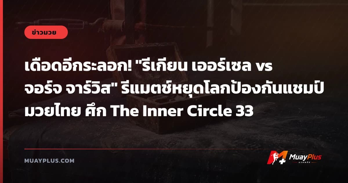 เดือดอีกระลอก! "รีเกียน เออร์เซล vs จอร์จ จาร์วิส" รีแมตช์หยุดโลกป้องกันแชมป์มวยไทย ศึก The Inner Circle 33