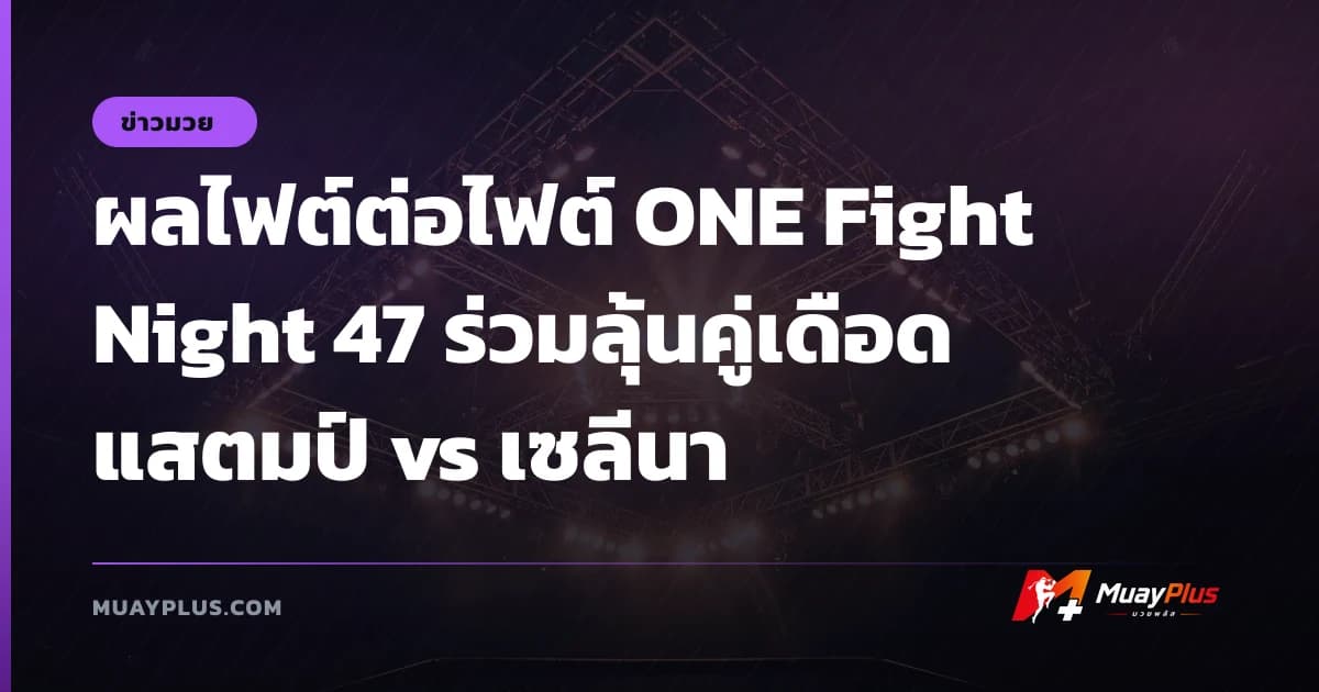 ผลไฟต์ต่อไฟต์ ONE Fight Night 47 ร่วมลุ้นคู่เดือด แสตมป์ vs เซลีนา