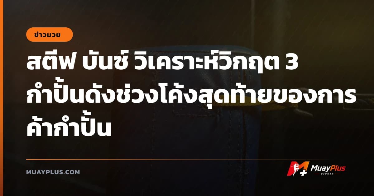 สตีฟ บันซ์ วิเคราะห์วิกฤต 3 กำปั้นดังช่วงโค้งสุดท้ายของการค้ากำปั้น