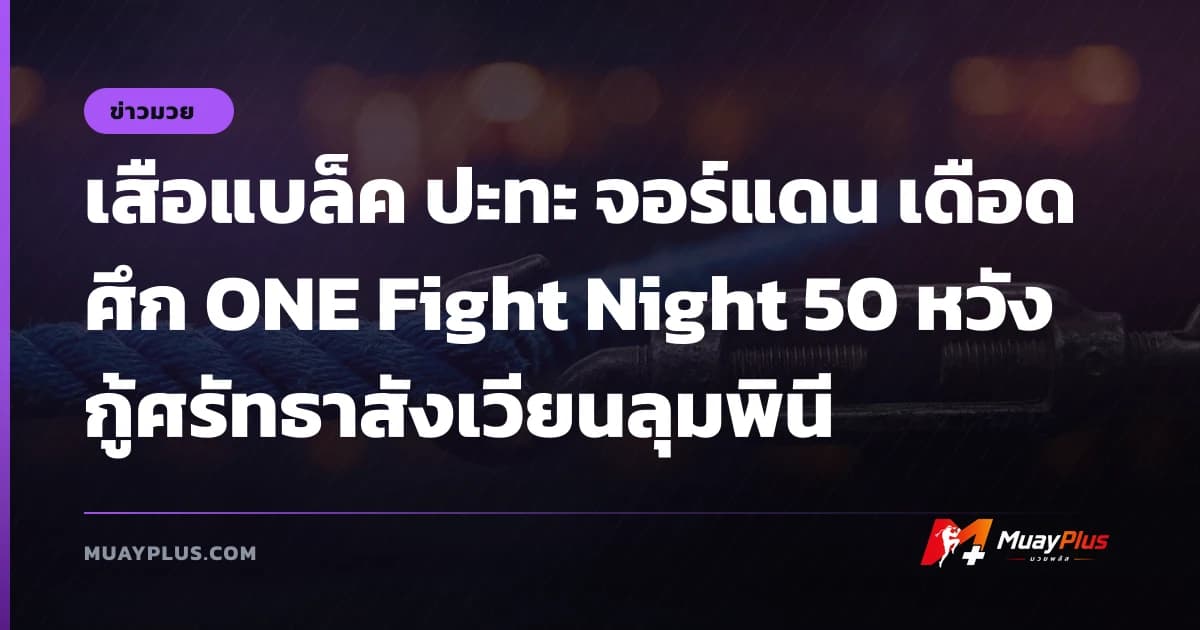 เสือแบล็ค ปะทะ จอร์แดน เดือดศึก ONE Fight Night 50 หวังกู้ศรัทธาสังเวียนลุมพินี