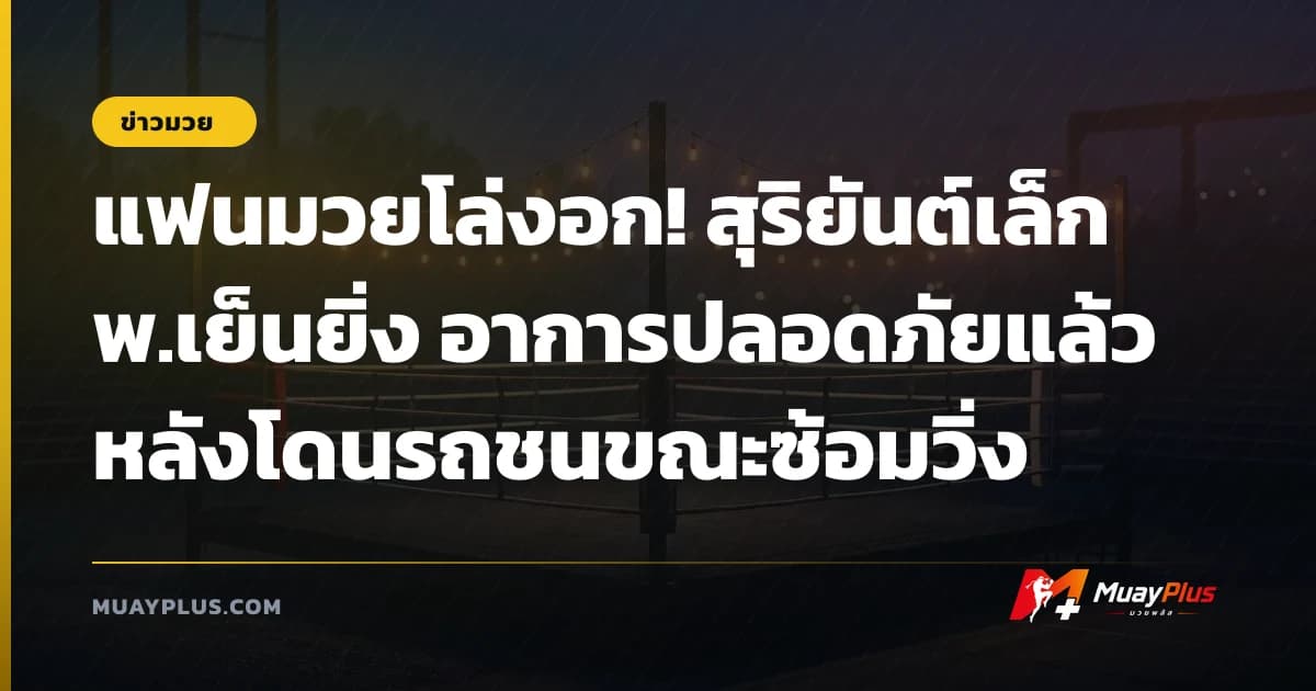 แฟนมวยโล่งอก! สุริยันต์เล็ก พ.เย็นยิ่ง อาการปลอดภัยแล้วหลังโดนรถชนขณะซ้อมวิ่ง
