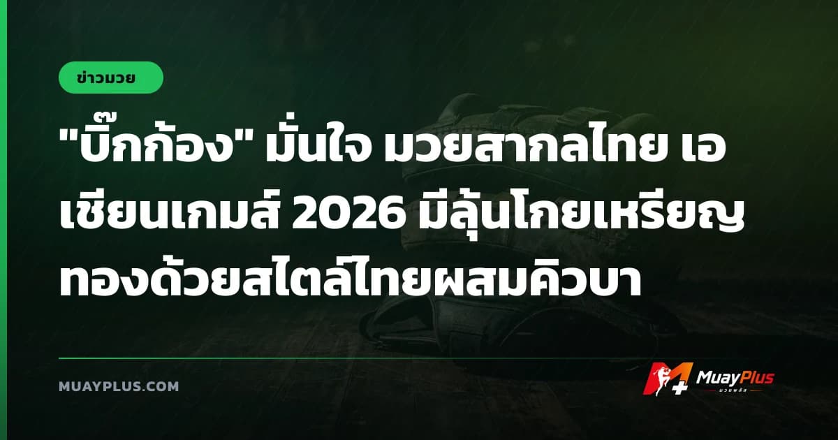 "บิ๊กก้อง" มั่นใจ มวยสากลไทย เอเชียนเกมส์ 2026 มีลุ้นโกยเหรียญทองด้วยสไตล์ไทยผสมคิวบา