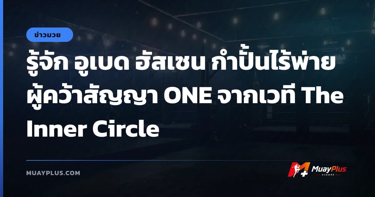 รู้จัก อูเบด ฮัสเซน กำปั้นไร้พ่ายผู้คว้าสัญญา ONE จากเวที The Inner Circle