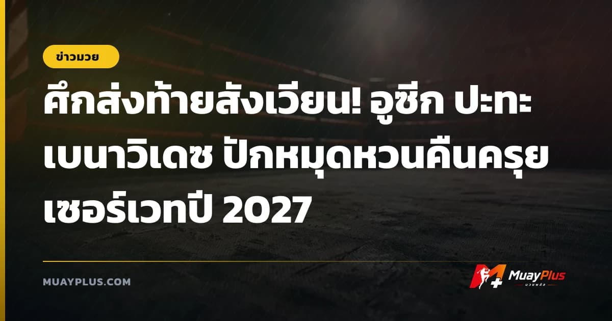 ศึกส่งท้ายสังเวียน! อูซีก ปะทะ เบนาวิเดซ ปักหมุดหวนคืนครุยเซอร์เวทปี 2027