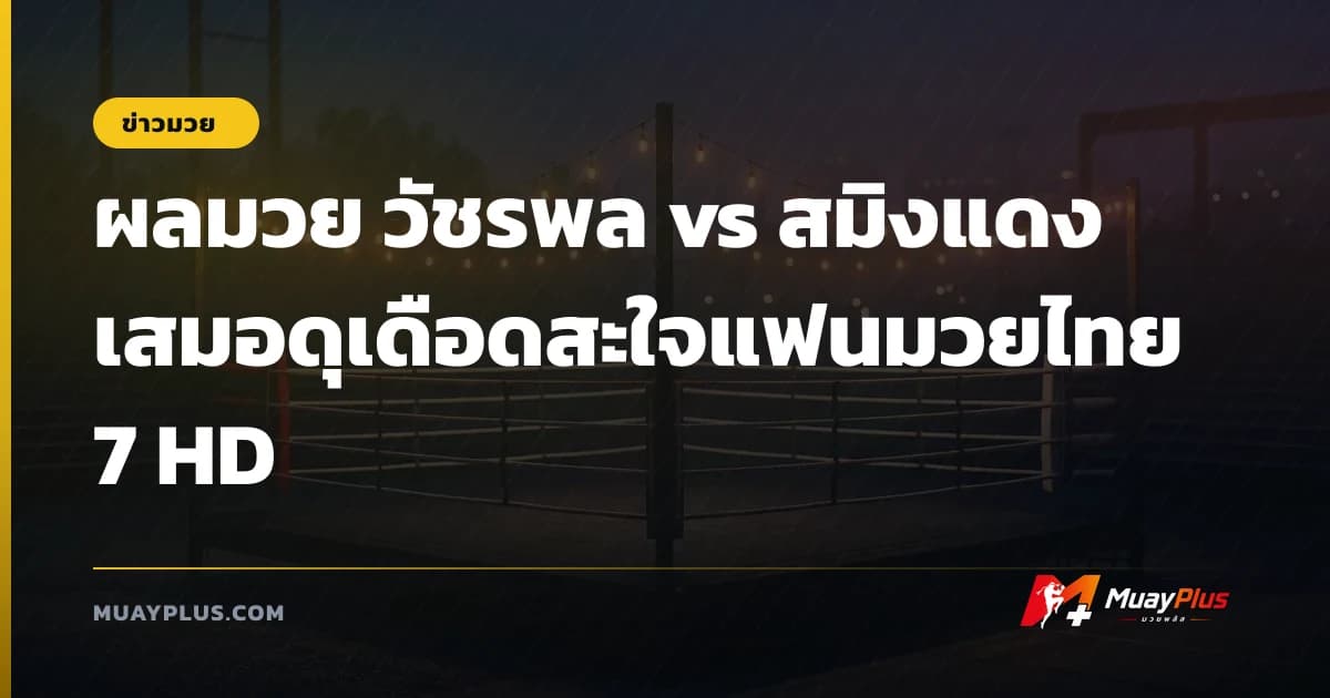 ผลมวย วัชรพล vs สมิงแดง เสมอดุเดือดสะใจแฟนมวยไทย 7 HD