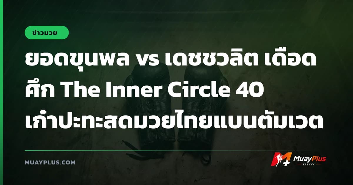 ยอดขุนพล vs เดชชวลิต เดือดศึก The Inner Circle 40 เก๋าปะทะสดมวยไทยแบนตัมเวต