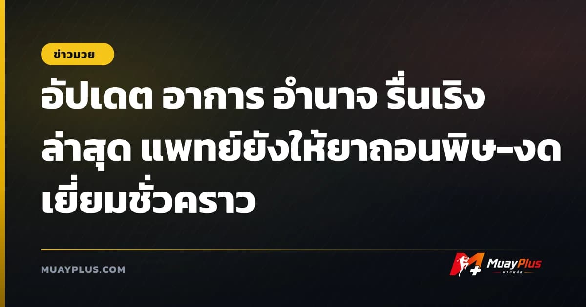 อัปเดต อาการ อำนาจ รื่นเริง ล่าสุด แพทย์ยังให้ยาถอนพิษ-งดเยี่ยมชั่วคราว