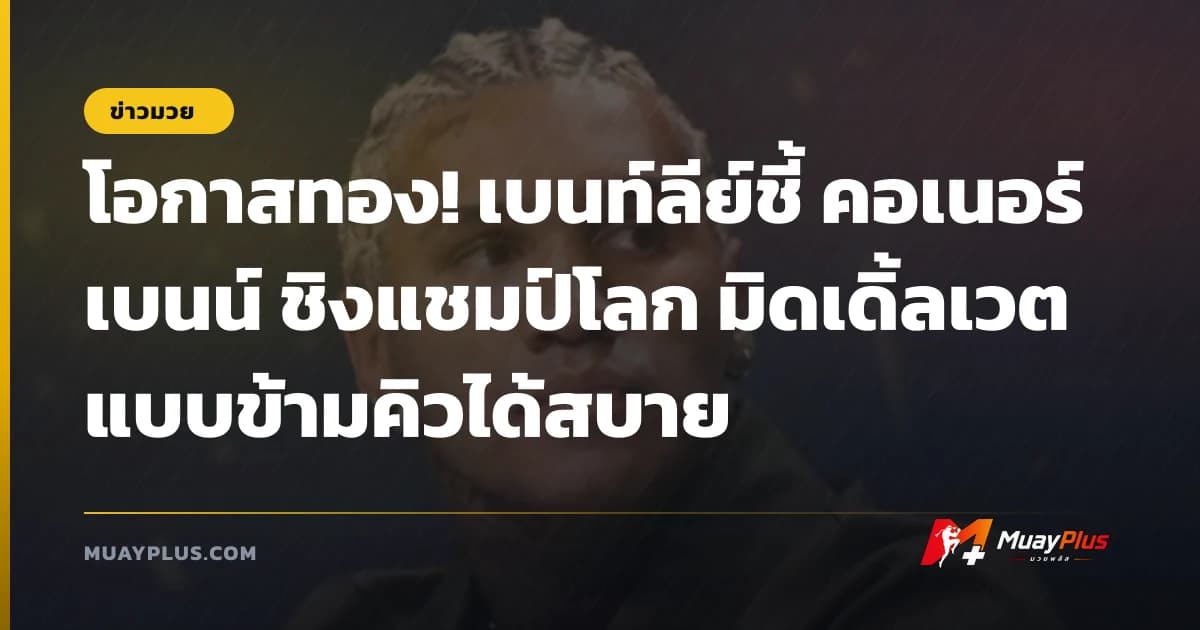 โอกาสทอง! เบนท์ลีย์ชี้ คอเนอร์ เบนน์ ชิงแชมป์โลก มิดเดิ้ลเวตแบบข้ามคิวได้สบาย