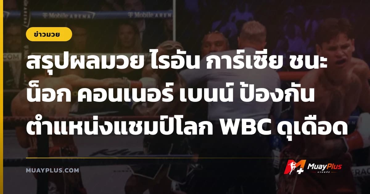 สรุปผลมวย ไรอัน การ์เซีย ชนะน็อก คอนเนอร์ เบนน์ ป้องกันตำแหน่งแชมป์โลก WBC ดุเดือด