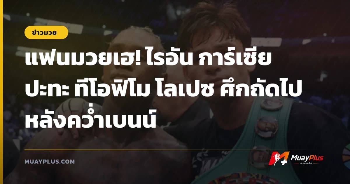 แฟนมวยเฮ! ไรอัน การ์เซีย ปะทะ ทีโอฟิโม โลเปซ ศึกถัดไปหลังคว่ำเบนน์