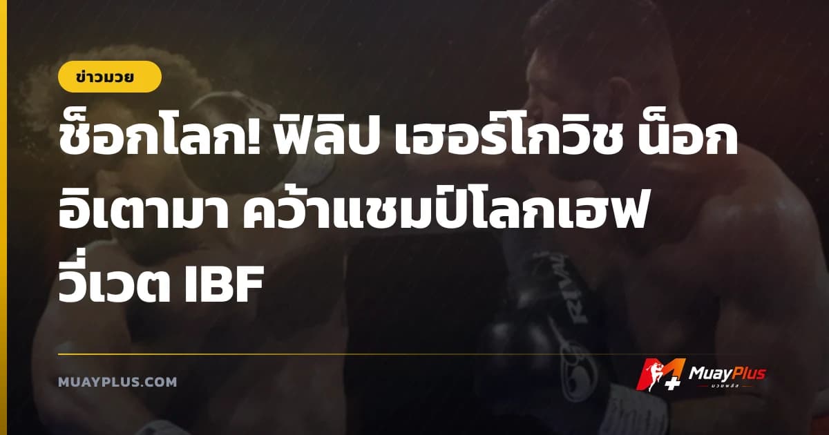 ช็อกโลก! ฟิลิป เฮอร์โกวิช น็อก อิเตามา คว้าแชมป์โลกเฮฟวี่เวต IBF