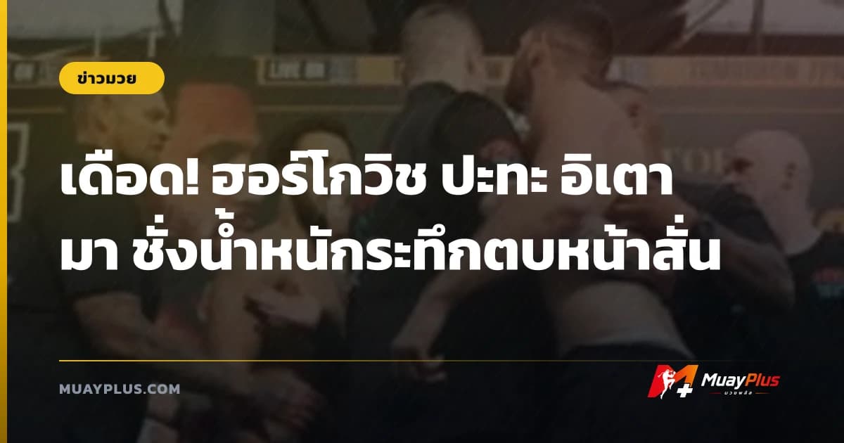 เดือด! ฮอร์โกวิช ปะทะ อิเตามา ชั่งน้ำหนักระทึกตบหน้าสั่น