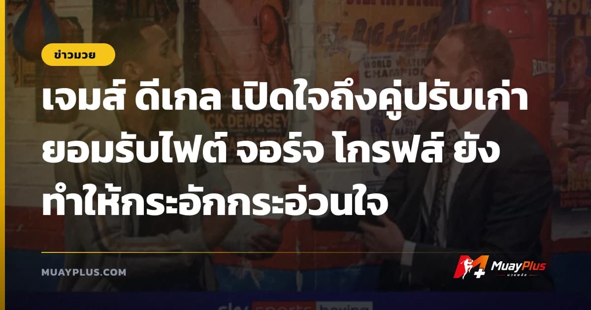 เจมส์ ดีเกล เปิดใจถึงคู่ปรับเก่า ยอมรับไฟต์ จอร์จ โกรฟส์ ยังทำให้กระอักกระอ่วนใจ