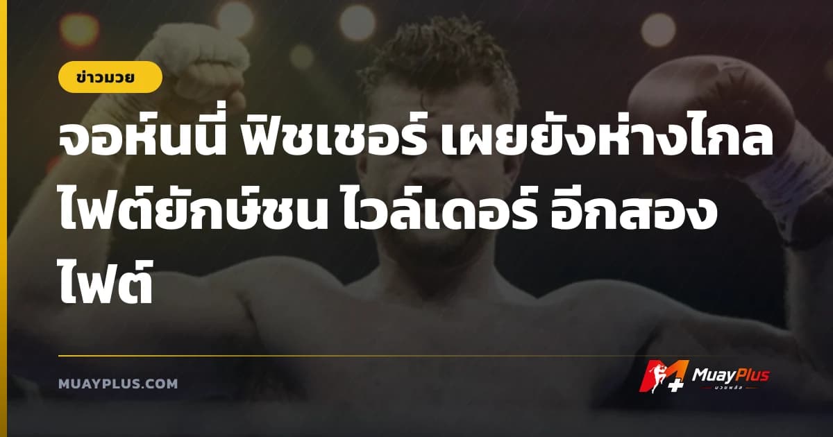 จอห์นนี่ ฟิชเชอร์ เผยยังห่างไกลไฟต์ยักษ์ชน ไวล์เดอร์ อีกสองไฟต์