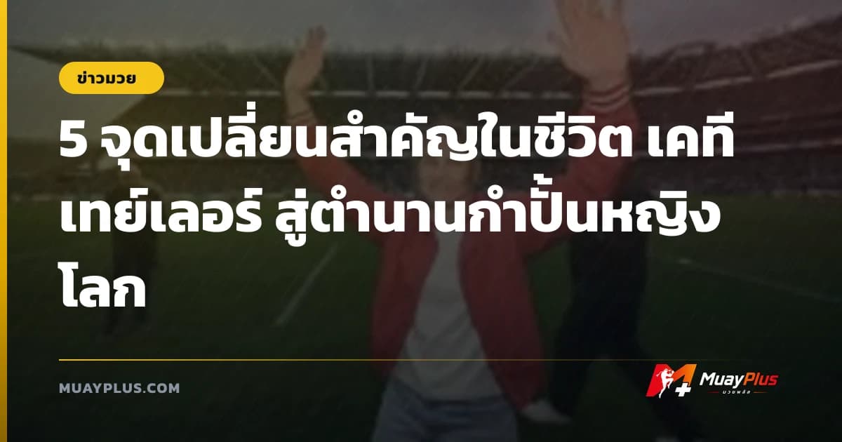 5 จุดเปลี่ยนสำคัญในชีวิต เคที เทย์เลอร์ สู่ตำนานกำปั้นหญิงโลก