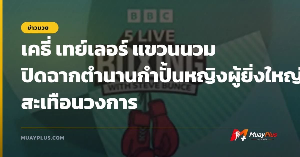เคธี่ เทย์เลอร์ แขวนนวม ปิดฉากตำนานกำปั้นหญิงผู้ยิ่งใหญ่สะเทือนวงการ