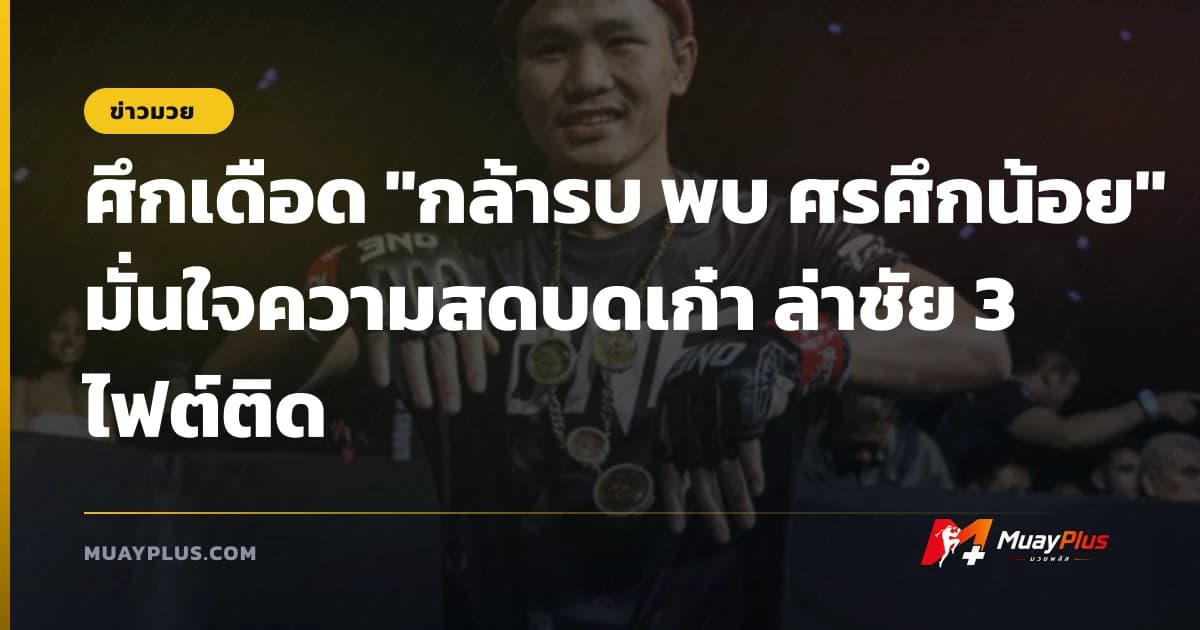 ศึกเดือด "กล้ารบ พบ ศรศึกน้อย" มั่นใจความสดบดเก๋า ล่าชัย 3 ไฟต์ติด