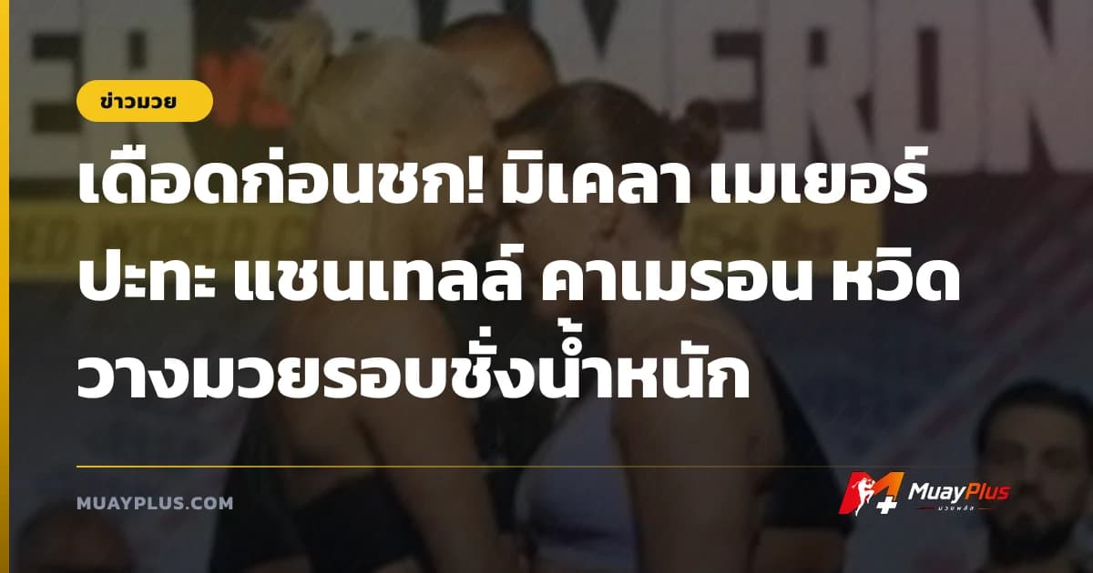เดือดก่อนชก! มิเคลา เมเยอร์ ปะทะ แชนเทลล์ คาเมรอน หวิดวางมวยรอบชั่งน้ำหนัก