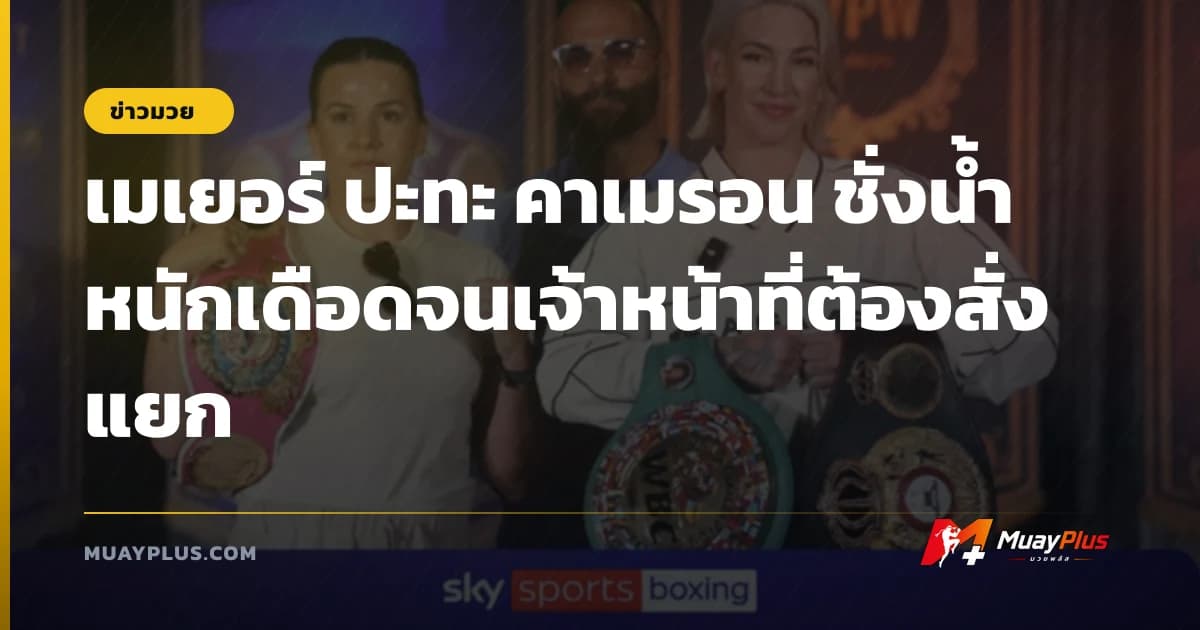 เมเยอร์ ปะทะ คาเมรอน ชั่งน้ำหนักเดือดจนเจ้าหน้าที่ต้องสั่งแยก