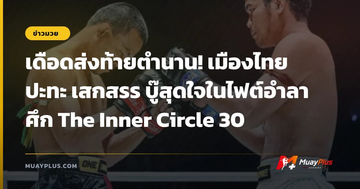 เดือดส่งท้ายตำนาน! เมืองไทย ปะทะ เสกสรร บู๊สุดใจในไฟต์อำลา ศึก The Inner Circle 30
