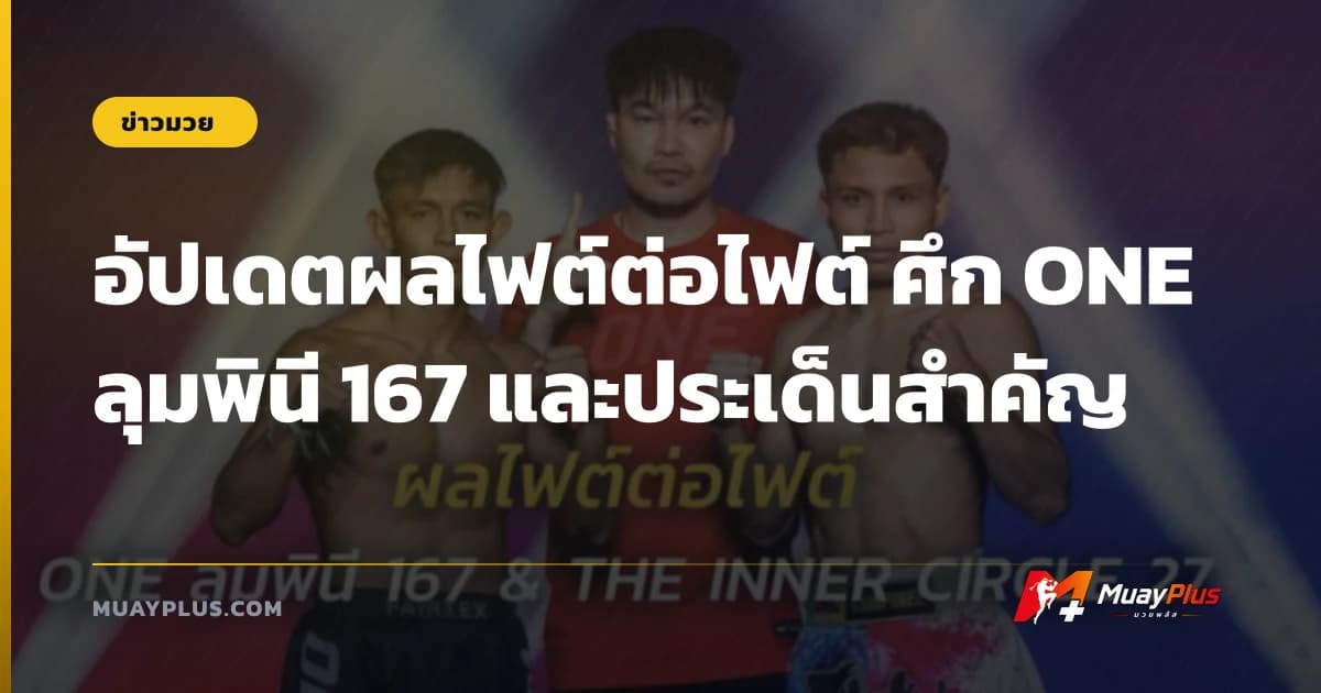 อัปเดตผลไฟต์ต่อไฟต์ ศึก ONE ลุมพินี 167 และประเด็นสำคัญ