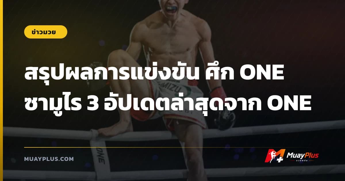 สรุปผลการแข่งขัน ศึก ONE ซามูไร 3 อัปเดตล่าสุดจาก ONE